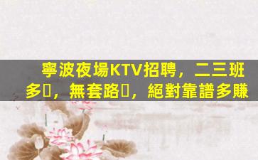 寧波夜場KTV招聘，二三班多，無套路，絕對靠譜多賺